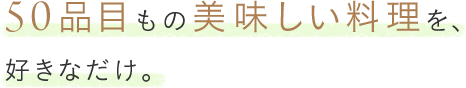 50品目もの美味しい料理を、好きなだけ。