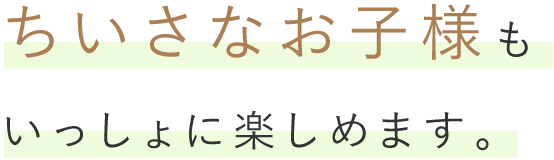 ちいさなお子様もいっしょに楽しめます。